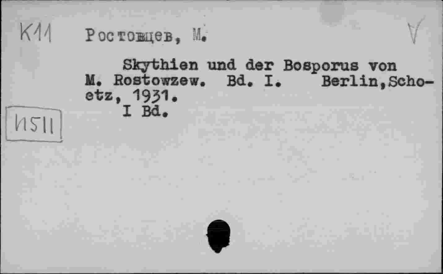 ﻿К44 Ростовцев, М.
h S'il

Skythien und der Bosporus von M. Rostowzew. Bd, I.	Berlin,Scho-
etz, 1931.
I Bd.